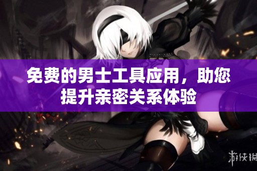 免费的男士工具应用，助您提升亲密关系体验