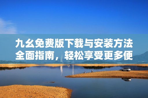九幺免费版下载与安装方法全面指南，轻松享受更多便利