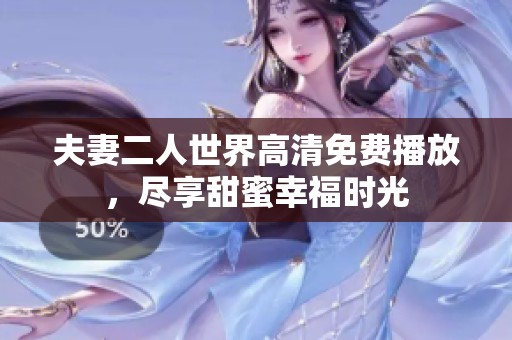 夫妻二人世界高清免费播放，尽享甜蜜幸福时光