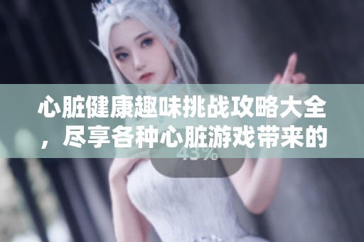 心脏健康趣味挑战攻略大全，尽享各种心脏游戏带来的乐趣与益处