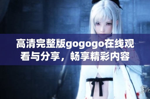 高清完整版gogogo在线观看与分享，畅享精彩内容
