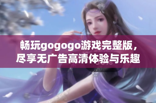 畅玩gogogo游戏完整版，尽享无广告高清体验与乐趣