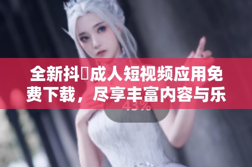 全新抖抈成人短视频应用免费下载，尽享丰富内容与乐趣