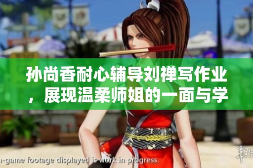 孙尚香耐心辅导刘禅写作业，展现温柔师姐的一面与学习的乐趣