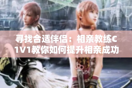 寻找合适伴侣：相亲教练C1V1教你如何提升相亲成功率