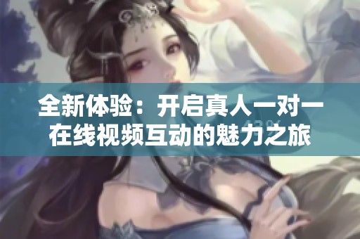 全新体验：开启真人一对一在线视频互动的魅力之旅