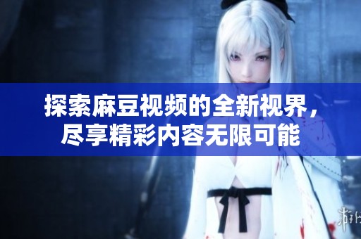 探索麻豆视频的全新视界，尽享精彩内容无限可能