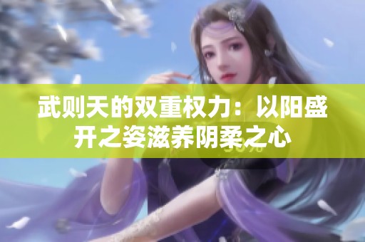 武则天的双重权力：以阳盛开之姿滋养阴柔之心