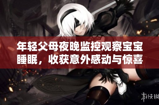 年轻父母夜晚监控观察宝宝睡眠，收获意外感动与惊喜