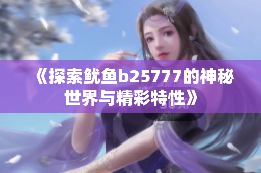 《探索鱿鱼b25777的神秘世界与精彩特性》