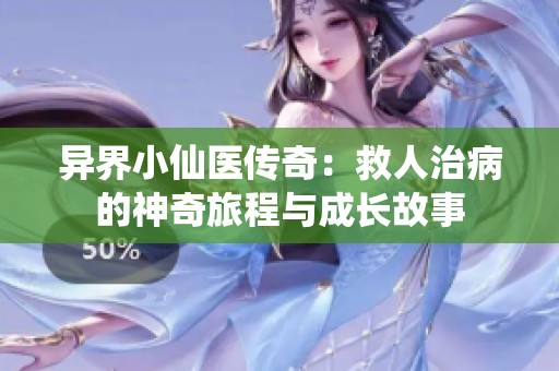 异界小仙医传奇：救人治病的神奇旅程与成长故事