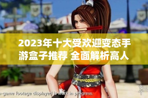 2023年十大受欢迎变态手游盒子推荐 全面解析高人气手游盒子App合集