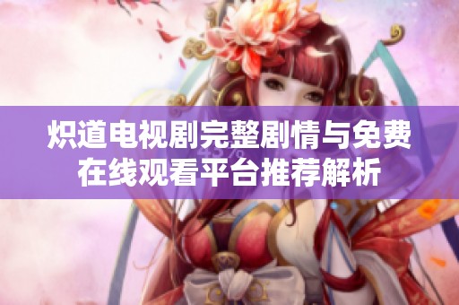 炽道电视剧完整剧情与免费在线观看平台推荐解析