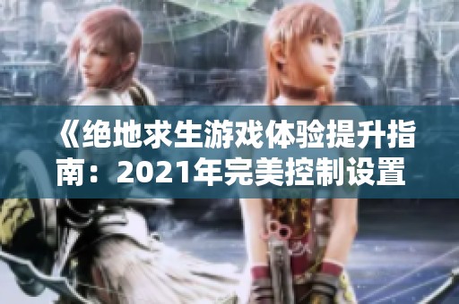 《绝地求生游戏体验提升指南：2021年完美控制设置调整方案分享》