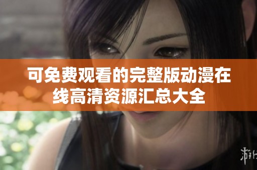 可免费观看的完整版动漫在线高清资源汇总大全