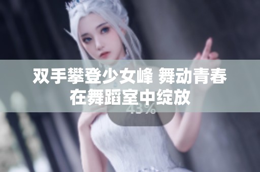双手攀登少女峰 舞动青春在舞蹈室中绽放