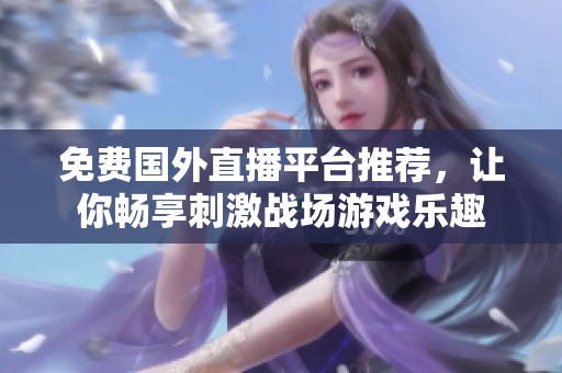 免费国外直播平台推荐，让你畅享刺激战场游戏乐趣