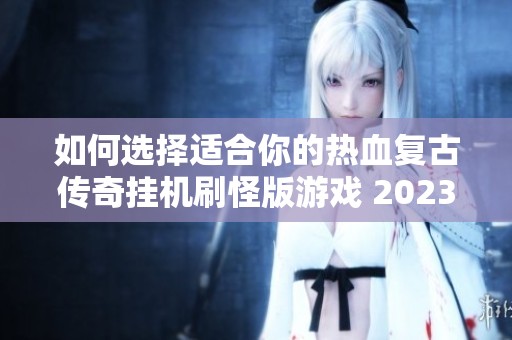 如何选择适合你的热血复古传奇挂机刷怪版游戏 2023年度排行榜解析