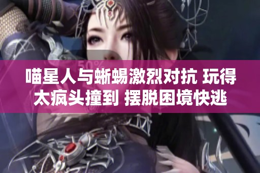 喵星人与蜥蜴激烈对抗 玩得太疯头撞到 摆脱困境快逃跑吧！
