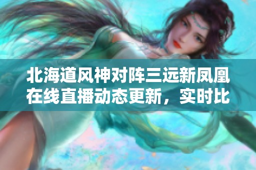 北海道风神对阵三远新凤凰在线直播动态更新，实时比分尽在掌握中