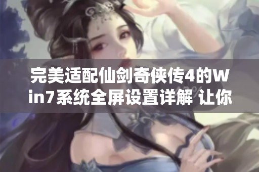 完美适配仙剑奇侠传4的Win7系统全屏设置详解 让你的游戏体验毫无黑边