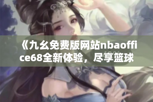 《九幺免费版网站nbaoffice68全新体验，尽享篮球盛宴》