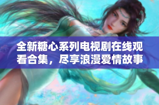 全新糖心系列电视剧在线观看合集，尽享浪漫爱情故事