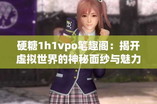 硬糖1h1vpo笔趣阁：揭开虚拟世界的神秘面纱与魅力