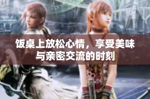 饭桌上放松心情，享受美味与亲密交流的时刻