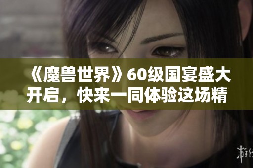 《魔兽世界》60级国宴盛大开启，快来一同体验这场精彩盛宴吧！