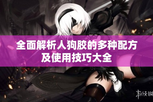 全面解析人狗胶的多种配方及使用技巧大全