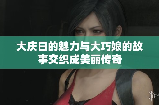 大庆日的魅力与大巧娘的故事交织成美丽传奇