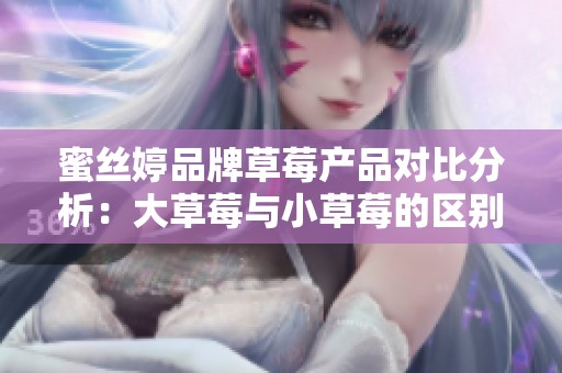 蜜丝婷品牌草莓产品对比分析：大草莓与小草莓的区别与优势