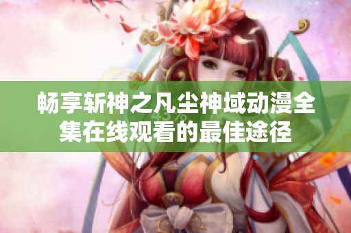 畅享斩神之凡尘神域动漫全集在线观看的最佳途径