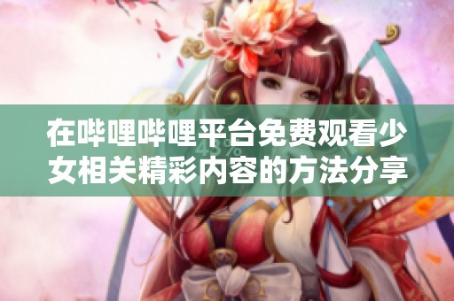 在哔哩哔哩平台免费观看少女相关精彩内容的方法分享
