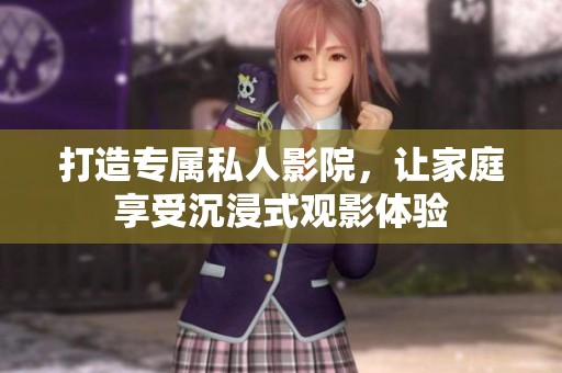 打造专属私人影院，让家庭享受沉浸式观影体验