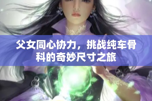 父女同心协力，挑战纯车骨科的奇妙尺寸之旅