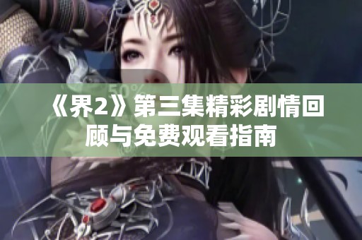 《界2》第三集精彩剧情回顾与免费观看指南