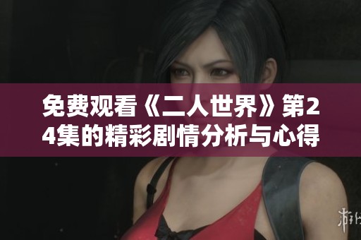 免费观看《二人世界》第24集的精彩剧情分析与心得分享