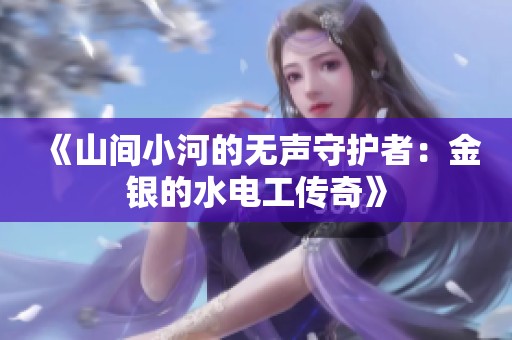 《山间小河的无声守护者：金银的水电工传奇》