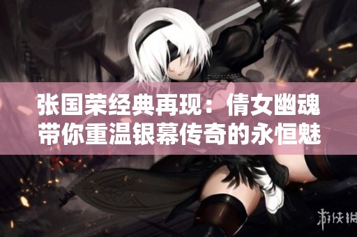 张国荣经典再现：倩女幽魂带你重温银幕传奇的永恒魅力与感动