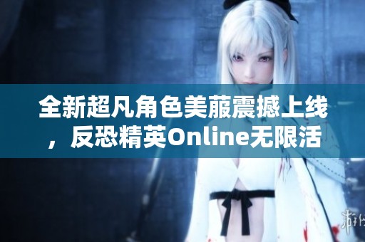 全新超凡角色美菔震撼上线，反恐精英Online无限活力盛放等你体验！