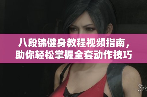 八段锦健身教程视频指南，助你轻松掌握全套动作技巧