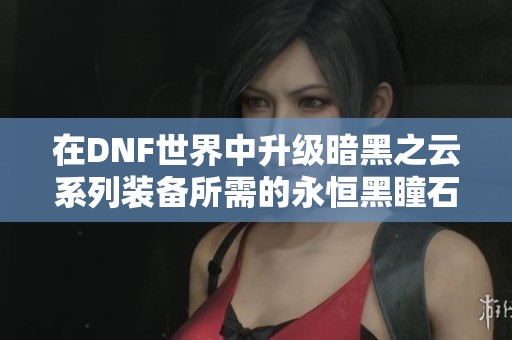 在DNF世界中升级暗黑之云系列装备所需的永恒黑瞳石数量解析与挑战分享