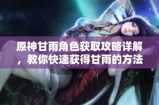原神甘雨角色获取攻略详解，教你快速获得甘雨的方法与技巧