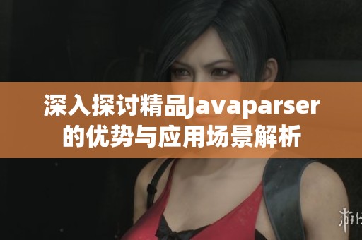 深入探讨精品Javaparser的优势与应用场景解析