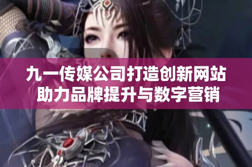 九一传媒公司打造创新网站 助力品牌提升与数字营销