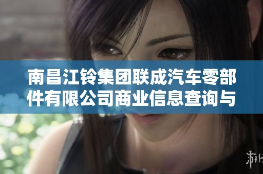 南昌江铃集团联成汽车零部件有限公司商业信息查询与分析指南