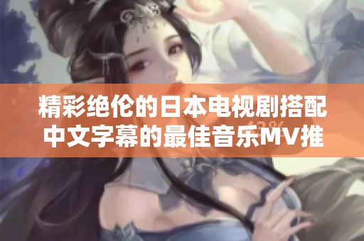 精彩绝伦的日本电视剧搭配中文字幕的最佳音乐MV推荐