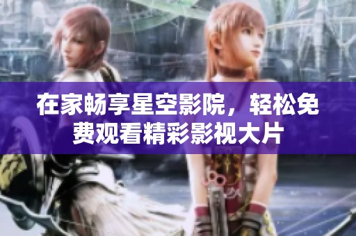 在家畅享星空影院，轻松免费观看精彩影视大片